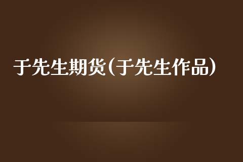 于先生期货(于先生作品)_https://www.gnhpgy.com_德指期货_第1张