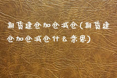 期货建仓加仓减仓(期货建仓加仓减仓什么意思)_https://www.gnhpgy.com_纳指期货_第1张