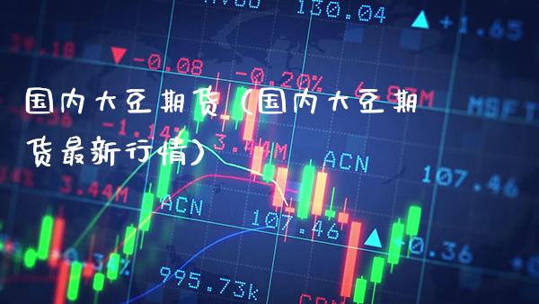 国内大豆期货（国内大豆期货最新行情）_https://www.gnhpgy.com_恒指期货_第1张
