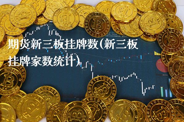 期货新三板挂牌数(新三板挂牌家数统计)_https://www.gnhpgy.com_纳指期货_第1张