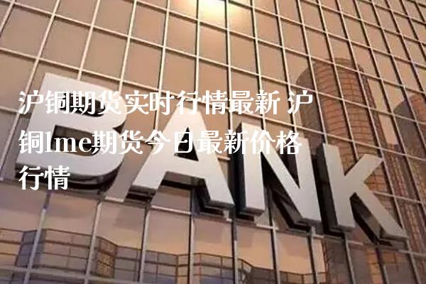 沪铜期货实时行情最新 沪铜lme期货今日最新价格行情_https://www.gnhpgy.com_德指期货_第1张