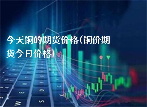今天铜的期货价格(铜价期货今日价格)_https://www.gnhpgy.com_道指期货_第1张