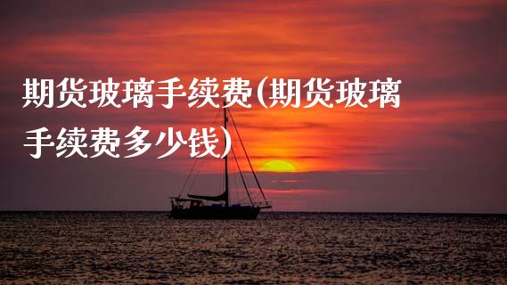 期货玻璃手续费(期货玻璃手续费多少钱)_https://www.gnhpgy.com_恒指期货_第1张