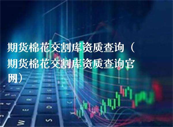 期货棉花交割库资质查询（期货棉花交割库资质查询）_https://www.gnhpgy.com_原油期货_第1张