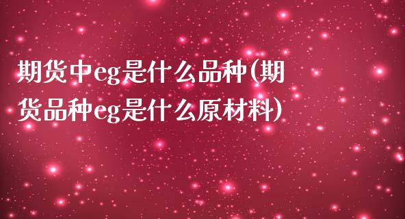 期货中eg是什么品种(期货品种eg是什么原材料)_https://www.gnhpgy.com_德指期货_第1张