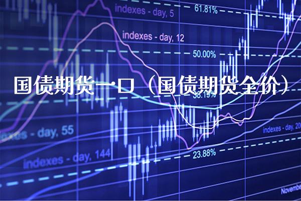 国债期货一口（国债期货全价）_https://www.gnhpgy.com_纳指期货_第1张