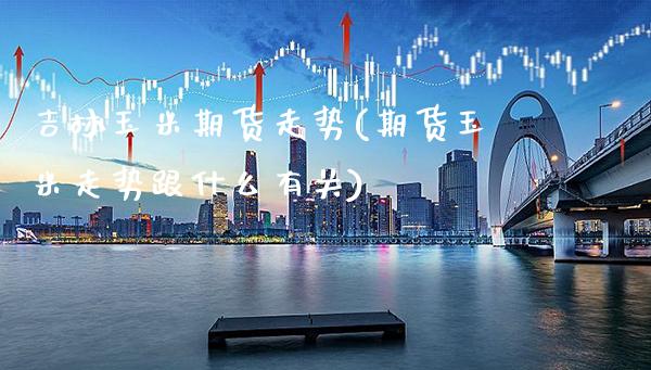 吉林玉米期货走势(期货玉米走势跟什么有关)_https://www.gnhpgy.com_纳指期货_第1张