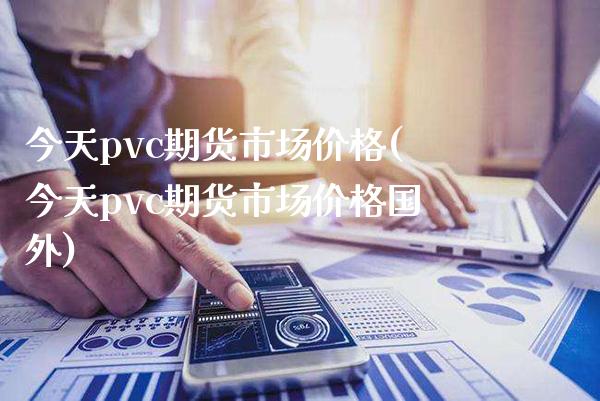 今天pvc期货市场价格(今天pvc期货市场价格国外)_https://www.gnhpgy.com_纳指期货_第1张