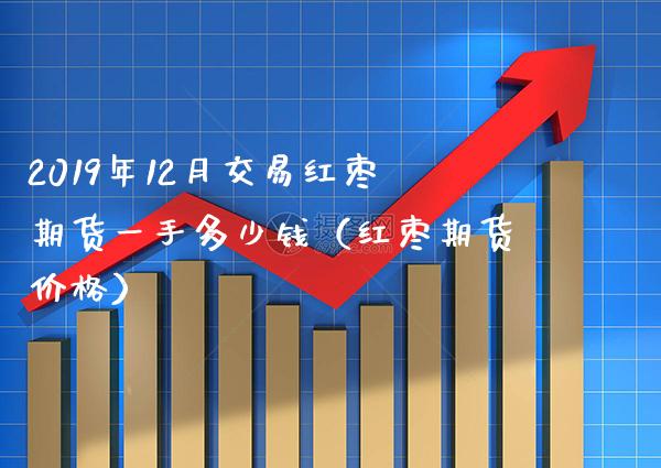 2019年12月交易红枣期货一手多少钱（红枣期货价格）_https://www.gnhpgy.com_股指期货_第1张