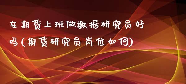 在期货上班做数据研究员好吗(期货研究员岗位如何)_https://www.gnhpgy.com_纳指期货_第1张
