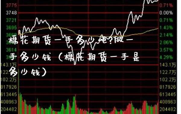 棉花期货一手多少吨?做一手多少钱（棉花期货一手是多少钱）_https://www.gnhpgy.com_恒指期货_第1张