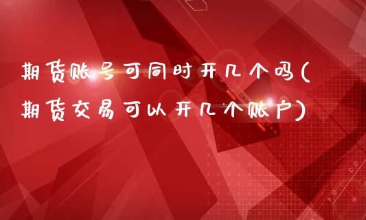 期货账号可同时开几个吗(期货交易可以开几个账户)_原油期货_第1张_公牛期货直播室 期货账号可同时开几个吗(期货交易可以开几个账户)_https://www.gnhpgy.com_原油期货_第1张