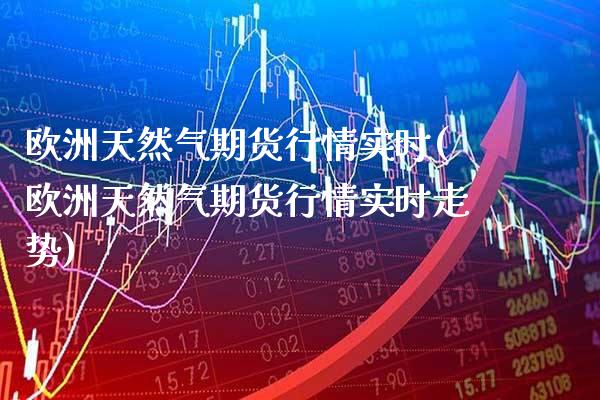 欧洲天然气期货行情实时(欧洲天然气期货行情实时走势)_https://www.gnhpgy.com_期货知识_第1张