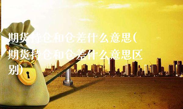 期货持仓和仓差什么意思(期货持仓和仓差什么意思区别)_https://www.gnhpgy.com_股指期货_第1张