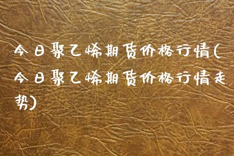 今日聚乙烯期货价格行情(今日聚乙烯期货价格行情走势)_https://www.gnhpgy.com_期货知识_第1张