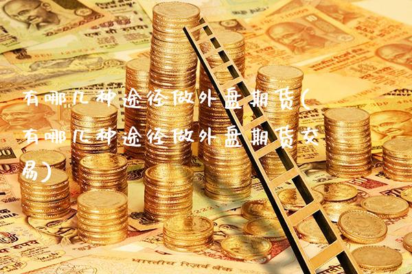 有哪几种途径做外盘期货(有哪几种途径做外盘期货交易)_原油期货_第1张_公牛期货直播室 有哪几种途径做外盘期货(有哪几种途径做外盘期货交易)_https://www.gnhpgy.com_原油期货_第1张