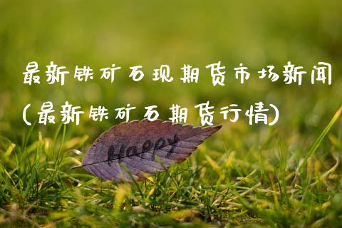 最新铁矿石现期货市场新闻(最新铁矿石期货行情)_https://www.gnhpgy.com_恒指期货_第1张