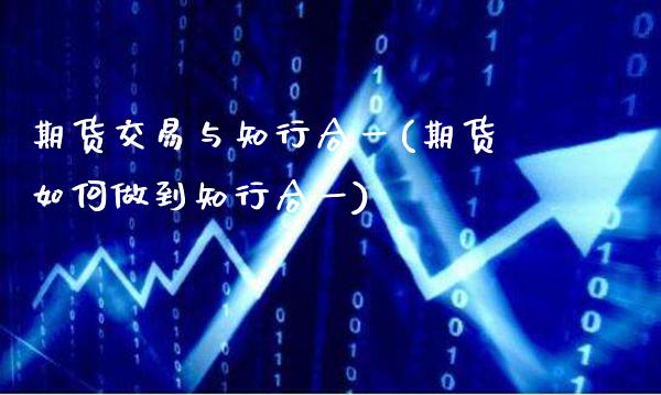 期货交易与知行合一(期货如何做到知行合一)_https://www.gnhpgy.com_期货百科_第1张
