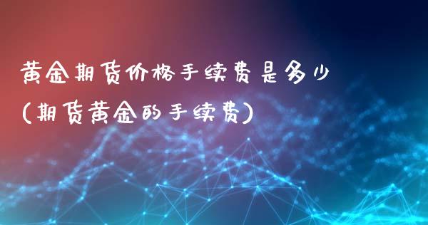 黄金期货价格手续费是多少(期货黄金的手续费)_股指期货_第1张_公牛期货直播室 黄金期货价格手续费是多少(期货黄金的手续费)_https://www.gnhpgy.com_股指期货_第1张