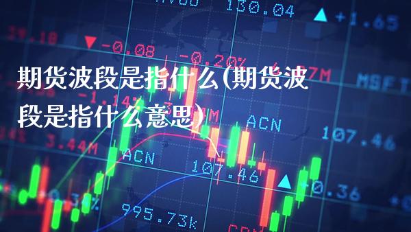 期货波段是指什么(期货波段是指什么意思)_https://www.gnhpgy.com_德指期货_第1张