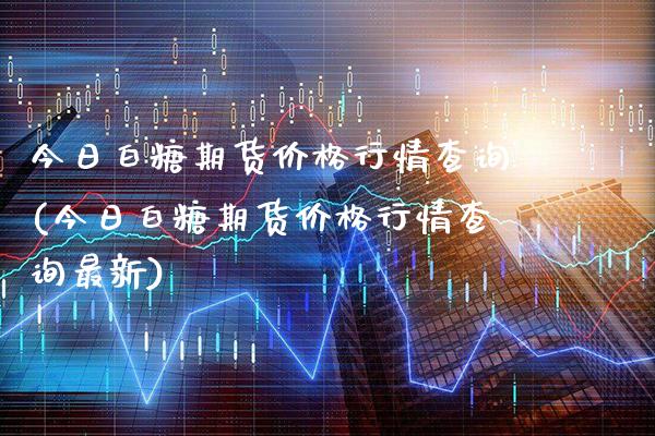 今日白糖期货价格行情查询(今日白糖期货价格行情查询最新)_https://www.gnhpgy.com_恒指期货_第1张