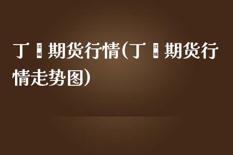 丁酯期货行情(丁酯期货行情走势图)_https://www.gnhpgy.com_原油期货_第1张