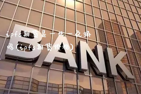 ipfs期货是一比一兑换吗(ipfs期货价格)_https://www.gnhpgy.com_原油期货_第1张
