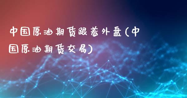 中国原油期货跟着外盘(中国原油期货交易)_https://www.gnhpgy.com_道指期货_第1张