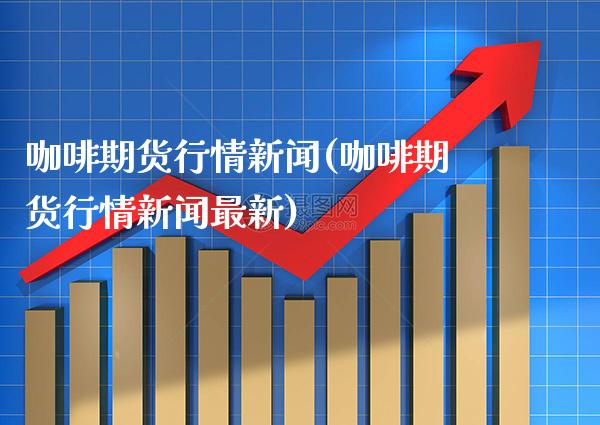 咖啡期货行情新闻(咖啡期货行情新闻最新)_https://www.gnhpgy.com_原油期货_第1张