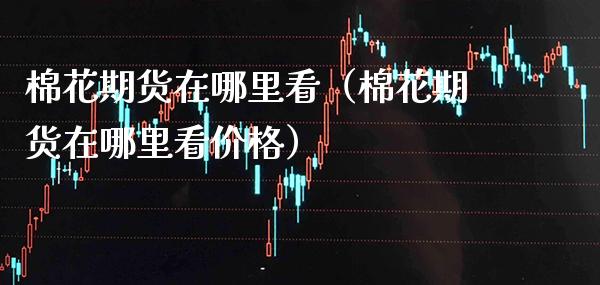 棉花期货在哪里看（棉花期货在哪里看价格）_https://www.gnhpgy.com_道指期货_第1张