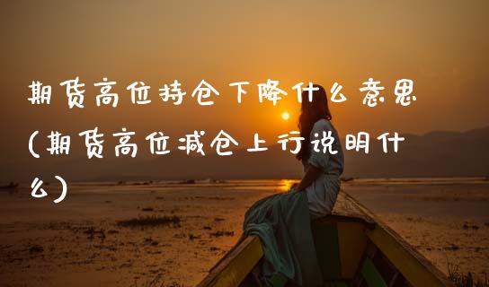 期货高位持仓下降什么意思(期货高位减仓上行说明什么)_https://www.gnhpgy.com_原油期货_第1张