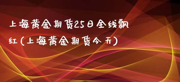 上海黄金期货25日全线飘红(上海黄金期货今天)_https://www.gnhpgy.com_道指期货_第1张