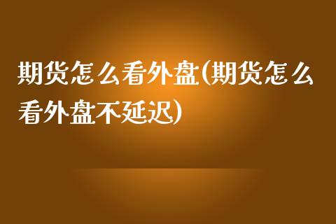 期货怎么看外盘(期货怎么看外盘不延迟)_https://www.gnhpgy.com_原油期货_第1张