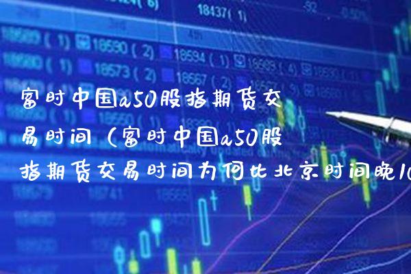 富时中国a50股指期货交易时间（富时中国a50股指期货交易时间为何比时间晚10分钟）_https://www.gnhpgy.com_道指期货_第1张