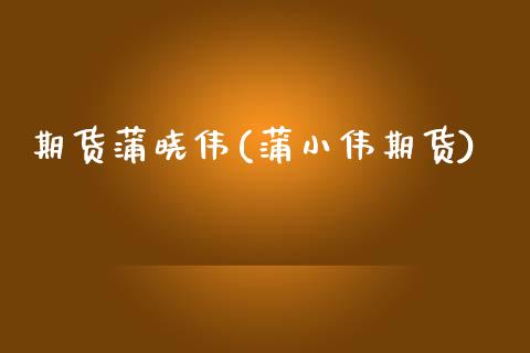 期货蒲晓伟(蒲小伟期货)_https://www.gnhpgy.com_期货百科_第1张