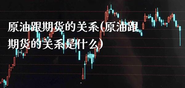 原油跟期货的关系(原油跟期货的关系是什么)_https://www.gnhpgy.com_原油期货_第1张