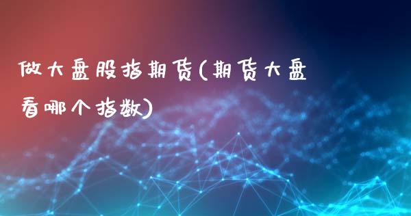 做大盘股指期货(期货大盘看哪个指数)_https://www.gnhpgy.com_黄金期货_第1张