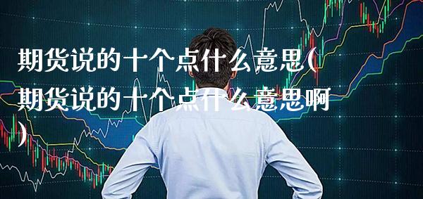 期货说的十个点什么意思(期货说的十个点什么意思啊)_https://www.gnhpgy.com_期货百科_第1张