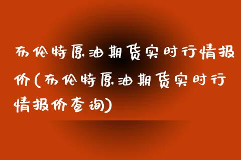 布伦特原油期货实时行情报价(布伦特原油期货实时行情报价查询)_https://www.gnhpgy.com_原油期货_第1张