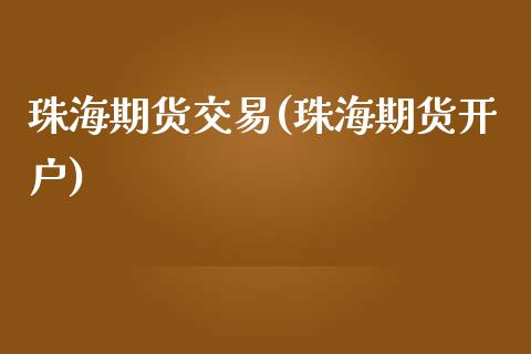 珠海期货交易(珠海期货开户)_https://www.gnhpgy.com_原油期货_第1张