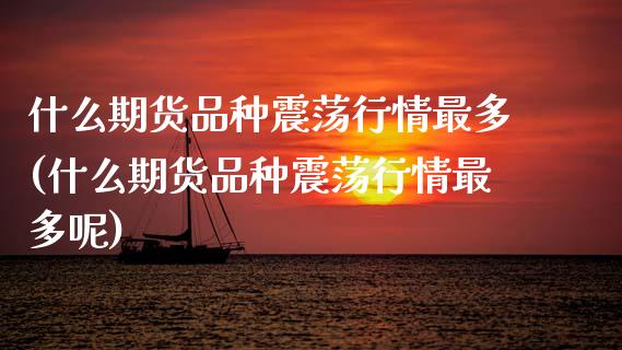 什么期货品种震荡行情最多(什么期货品种震荡行情最多呢)_https://www.gnhpgy.com_期货知识_第1张