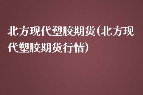 北方现代塑胶期货(北方现代塑胶期货行情)_https://www.gnhpgy.com_德指期货_第1张
