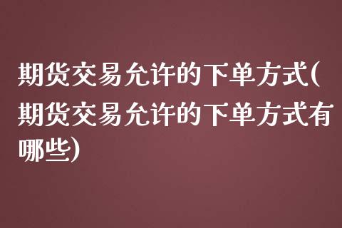 期货交易允许的下单方式(期货交易允许的下单方式有哪些)_https://www.gnhpgy.com_黄金期货_第1张