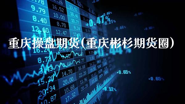 重庆操盘期货(重庆彬杉期货圈)_https://www.gnhpgy.com_原油期货_第1张