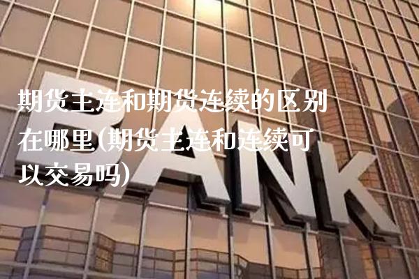 期货主连和期货连续的区别在哪里(期货主连和连续可以交易吗)_https://www.gnhpgy.com_股指期货_第1张