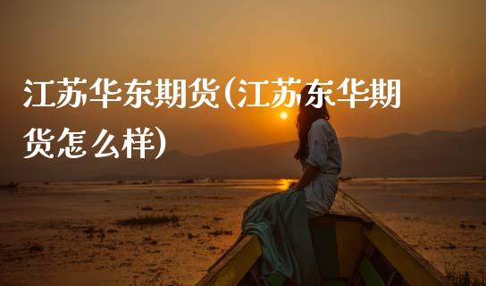 江苏华东期货(江苏东华期货怎么样)_https://www.gnhpgy.com_期货百科_第1张