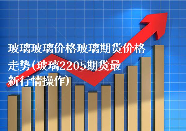 玻璃玻璃价格玻璃期货价格走势(玻璃2205期货最新行情操作)_道指期货_第1张_公牛期货直播室 玻璃玻璃价格玻璃期货价格走势(玻璃2205期货最新行情操作)_https://www.gnhpgy.com_道指期货_第1张
