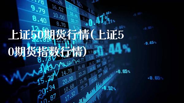 上证50期货行情(上证50期货指数行情)_https://www.gnhpgy.com_德指期货_第1张