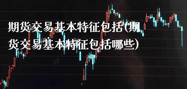 期货交易基本特征包括(期货交易基本特征包括哪些)_https://www.gnhpgy.com_恒指期货_第1张