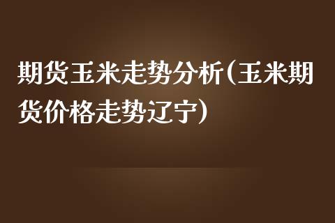 期货玉米走势分析(玉米期货价格走势辽宁)_https://www.gnhpgy.com_纳指期货_第1张